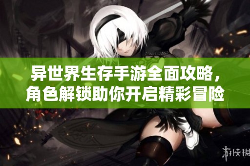 异世界生存手游全面攻略，角色解锁助你开启精彩冒险旅程！