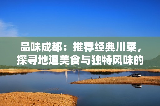 品味成都：推荐经典川菜，探寻地道美食与独特风味的完美融合