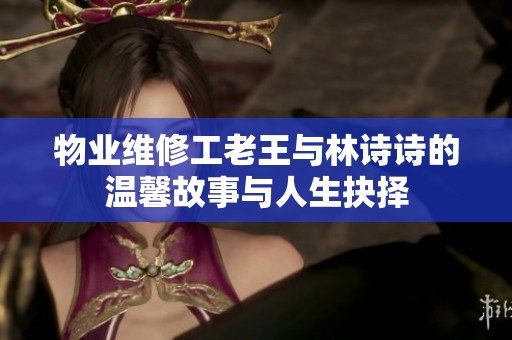 物业维修工老王与林诗诗的温馨故事与人生抉择