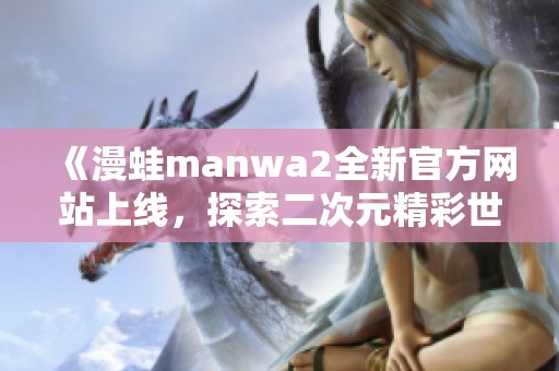 《漫蛙manwa2全新官方网站上线，探索二次元精彩世界》