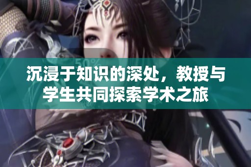 沉浸于知识的深处，教授与学生共同探索学术之旅
