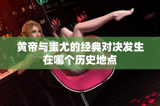 黄帝与蚩尤的经典对决发生在哪个历史地点