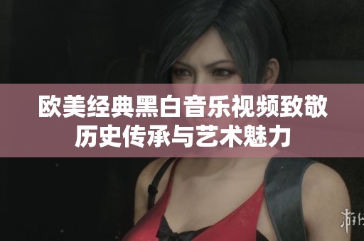 欧美经典黑白音乐视频致敬历史传承与艺术魅力