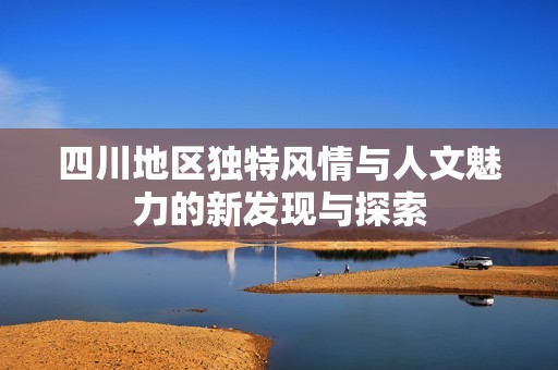 四川地区独特风情与人文魅力的新发现与探索