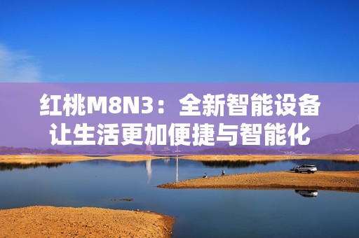 红桃M8N3：全新智能设备让生活更加便捷与智能化