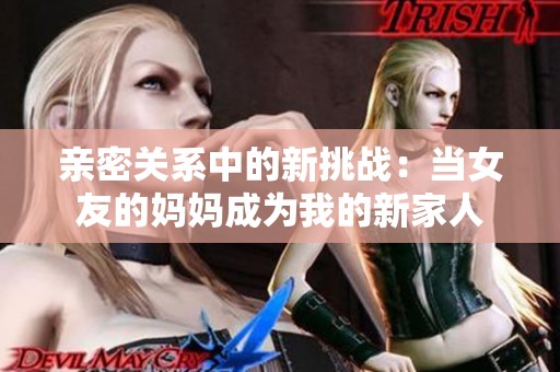 亲密关系中的新挑战：当女友的妈妈成为我的新家人