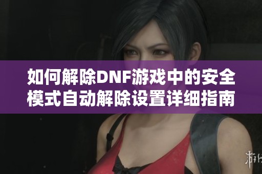 如何解除DNF游戏中的安全模式自动解除设置详细指南与步骤解析