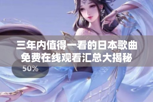 三年内值得一看的日本歌曲免费在线观看汇总大揭秘