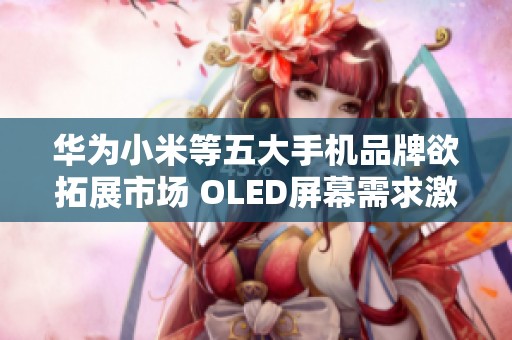 华为小米等五大手机品牌欲拓展市场 OLED屏幕需求激增至63项新高