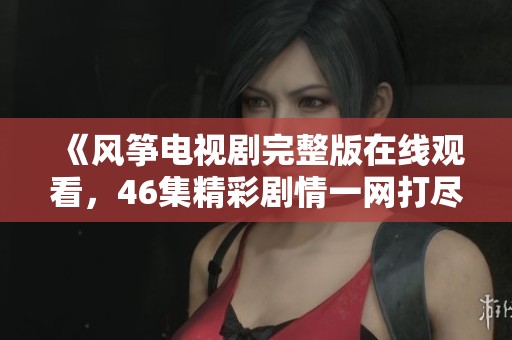 《风筝电视剧完整版在线观看，46集精彩剧情一网打尽》