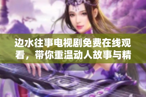 边水往事电视剧免费在线观看，带你重温动人故事与精彩瞬间