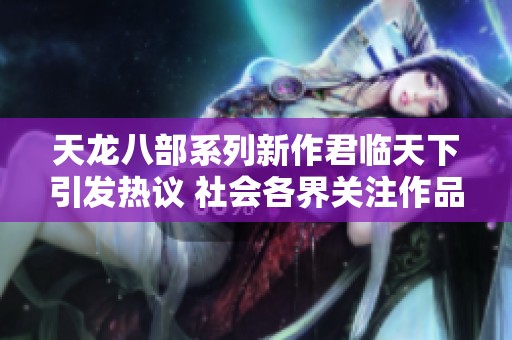 天龙八部系列新作君临天下引发热议 社会各界关注作品影响力与文化价值