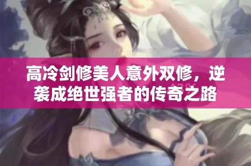 高冷剑修美人意外双修，逆袭成绝世强者的传奇之路
