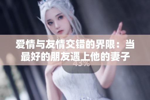 爱情与友情交错的界限：当最好的朋友遇上他的妻子