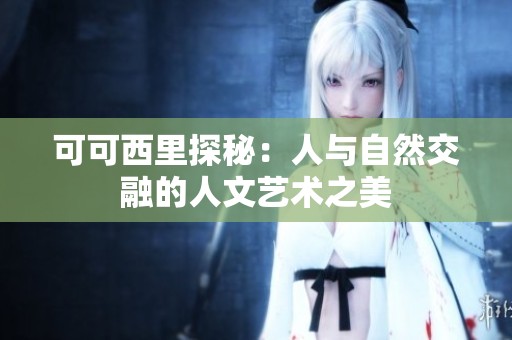 可可西里探秘：人与自然交融的人文艺术之美