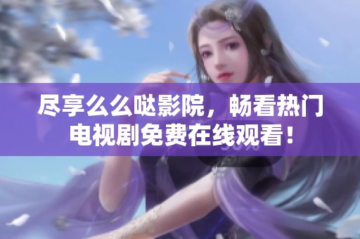 尽享么么哒影院，畅看热门电视剧免费在线观看！