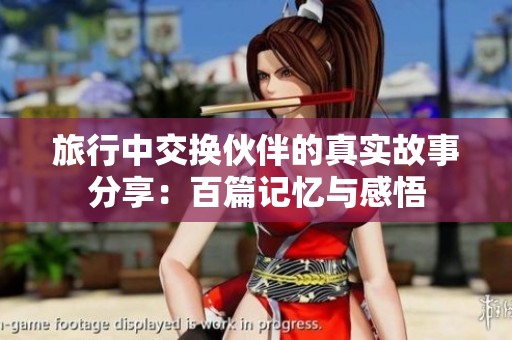 旅行中交换伙伴的真实故事分享：百篇记忆与感悟
