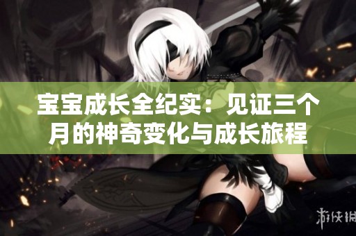宝宝成长全纪实：见证三个月的神奇变化与成长旅程