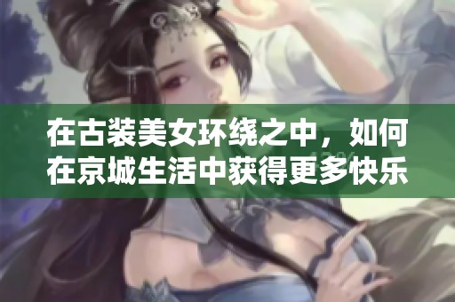 在古装美女环绕之中，如何在京城生活中获得更多快乐与财富的终极指南