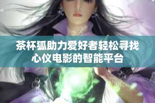 茶杯狐助力爱好者轻松寻找心仪电影的智能平台