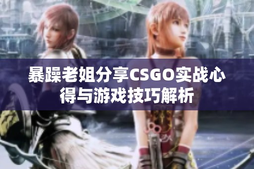 暴躁老姐分享CSGO实战心得与游戏技巧解析