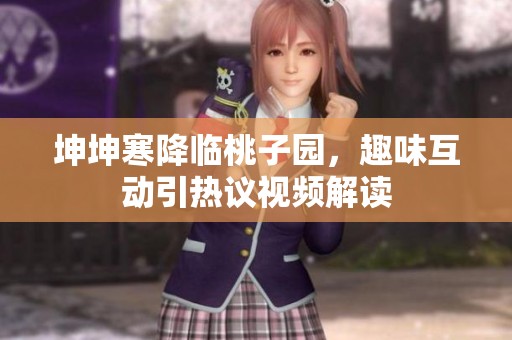 坤坤寒降临桃子园，趣味互动引热议视频解读