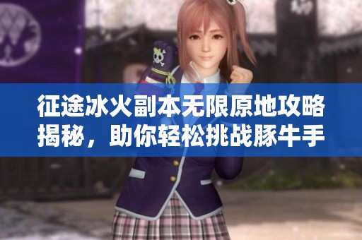征途冰火副本无限原地攻略揭秘，助你轻松挑战豚牛手游网中的精彩战斗体验