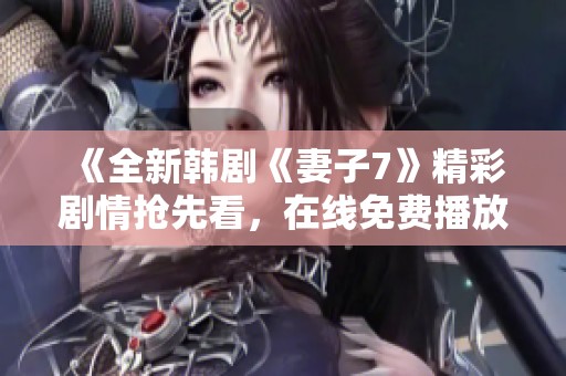 《全新韩剧《妻子7》精彩剧情抢先看，在线免费播放》