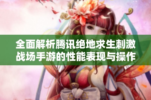 全面解析腾讯绝地求生刺激战场手游的性能表现与操作体验深度评测