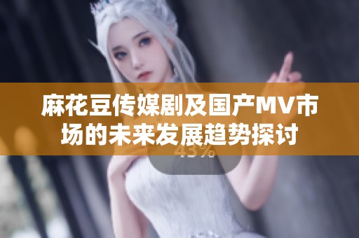麻花豆传媒剧及国产MV市场的未来发展趋势探讨