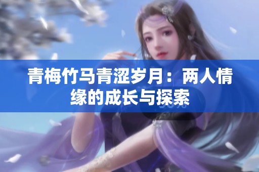 青梅竹马青涩岁月：两人情缘的成长与探索