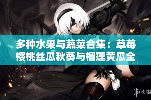多种水果与蔬菜合集：草莓樱桃丝瓜秋葵与榴莲黄瓜全解析