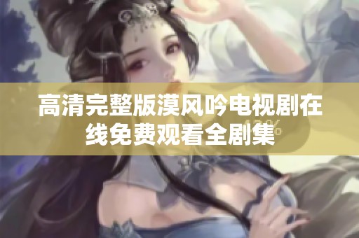 高清完整版漠风吟电视剧在线免费观看全剧集