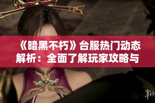 《暗黑不朽》台服热门动态解析：全面了解玩家攻略与近期游戏现状分享