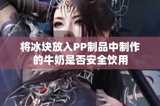 将冰块放入PP制品中制作的牛奶是否安全饮用
