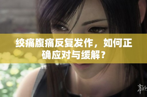 绞痛腹痛反复发作，如何正确应对与缓解？