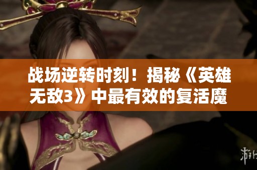 战场逆转时刻！揭秘《英雄无敌3》中最有效的复活魔法策略与应用技巧