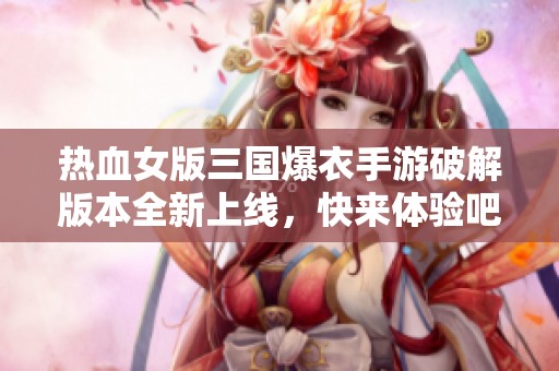 热血女版三国爆衣手游破解版本全新上线，快来体验吧！