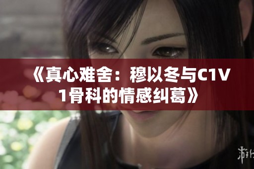 《真心难舍：穆以冬与C1V1骨科的情感纠葛》