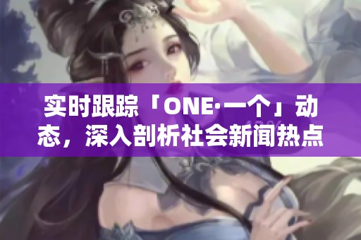 实时跟踪「ONE·一个」动态，深入剖析社会新闻热点与趋势，更多精彩内容尽在大众网