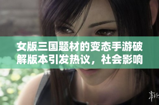女版三国题材的变态手游破解版本引发热议，社会影响备受关注