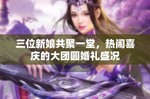 三位新娘共聚一堂，热闹喜庆的大团圆婚礼盛况