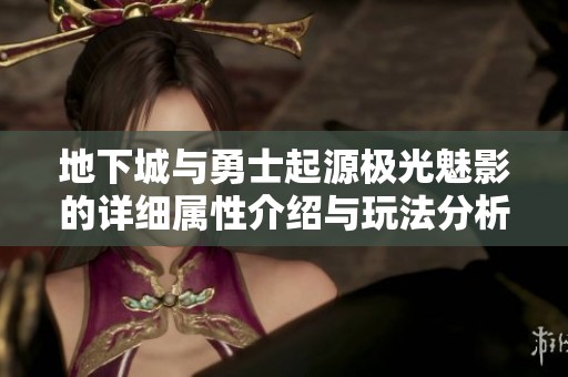 地下城与勇士起源极光魅影的详细属性介绍与玩法分析全面解读