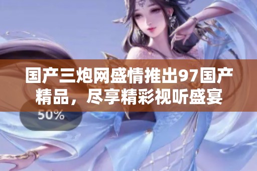 国产三炮网盛情推出97国产精品，尽享精彩视听盛宴