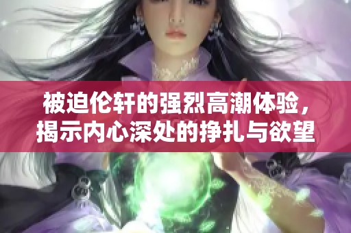 被迫伦轩的强烈高潮体验，揭示内心深处的挣扎与欲望