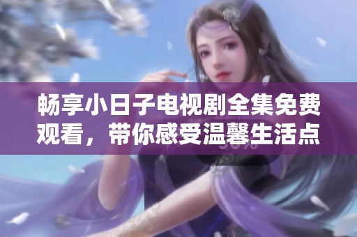 畅享小日子电视剧全集免费观看，带你感受温馨生活点滴