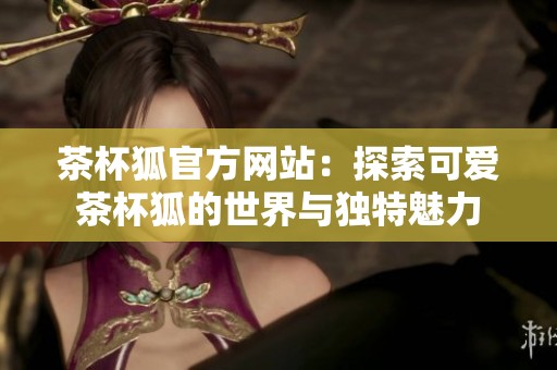 茶杯狐官方网站：探索可爱茶杯狐的世界与独特魅力