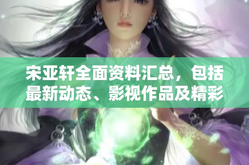 宋亚轩全面资料汇总，包括最新动态、影视作品及精彩瞬间尽在爱奇艺平台