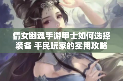 倩女幽魂手游甲士如何选择装备 平民玩家的实用攻略与搭配技巧解析