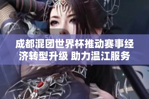 成都混团世界杯推动赛事经济转型升级 助力温江服务与产业发展新机遇